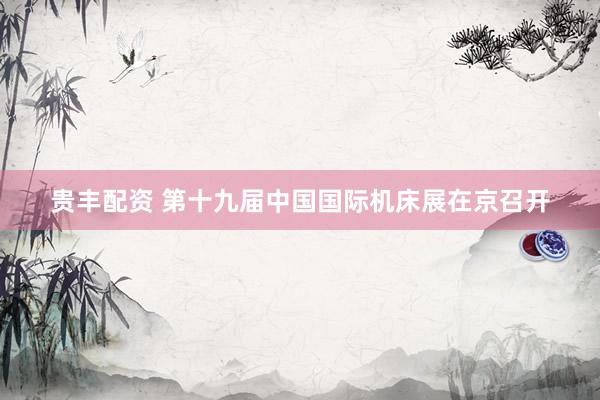 贵丰配资 第十九届中国国际机床展在京召开