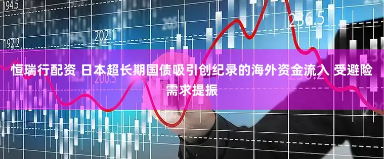 恒瑞行配资 日本超长期国债吸引创纪录的海外资金流入 受避险需求提振