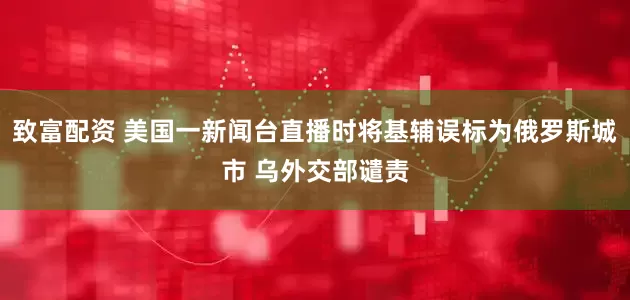 致富配资 美国一新闻台直播时将基辅误标为俄罗斯城市 乌外交部谴责
