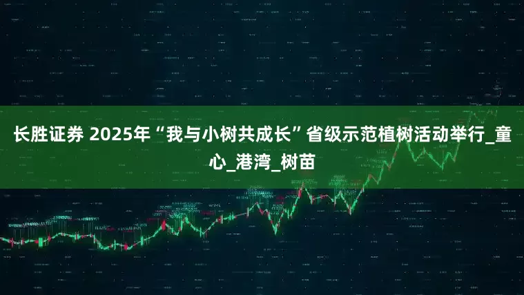 长胜证券 2025年“我与小树共成长”省级示范植树活动举行_童心_港湾_树苗
