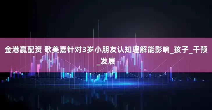 金港赢配资 歌美嘉针对3岁小朋友认知理解能影响_孩子_干预_发展