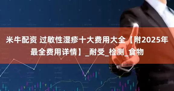 米牛配资 过敏性湿疹十大费用大全【附2025年最全费用详情】_耐受_检测_食物
