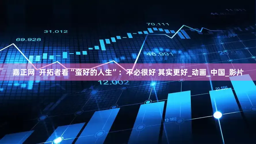 嘉正网  开拓者看“蛮好的人生”：不必很好 其实更好_动画_中国_影片
