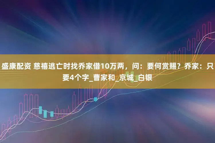 盛康配资 慈禧逃亡时找乔家借10万两，问：要何赏赐？乔家：只要4个字_曹家和_京城_白银