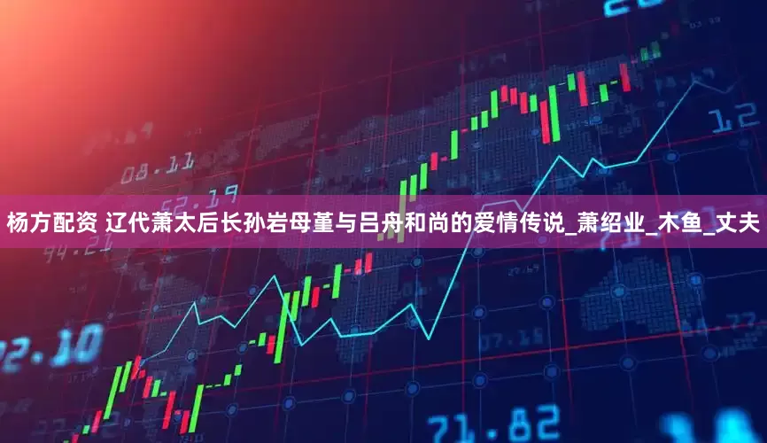 杨方配资 辽代萧太后长孙岩母堇与吕舟和尚的爱情传说_萧绍业_木鱼_丈夫