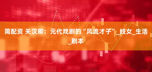 简配资 关汉卿：元代戏剧的“风流才子”_妓女_生活_剧本