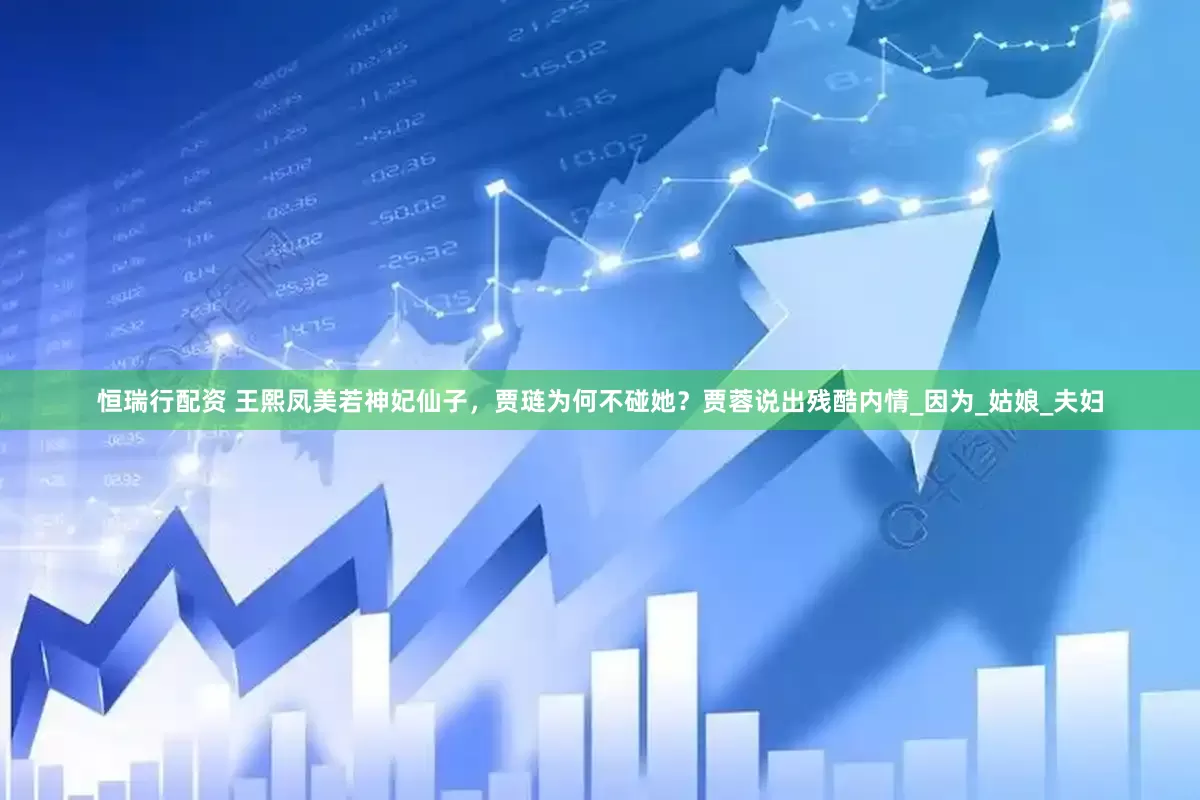 恒瑞行配资 王熙凤美若神妃仙子，贾琏为何不碰她？贾蓉说出残酷内情_因为_姑娘_夫妇