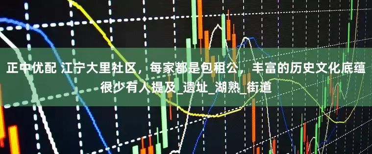 正中优配 江宁大里社区，每家都是包租公，丰富的历史文化底蕴很少有人提及_遗址_湖熟_街道