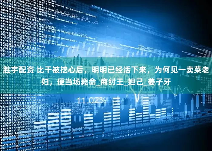 胜宇配资 比干被挖心后，明明已经活下来，为何见一卖菜老妇，便当场毙命_商纣王_妲己_姜子牙