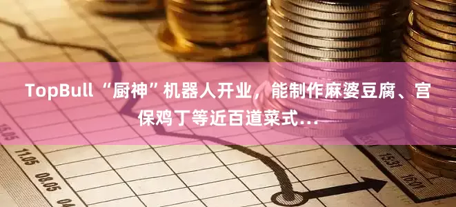 TopBull “厨神”机器人开业，能制作麻婆豆腐、宫保鸡丁等近百道菜式…
