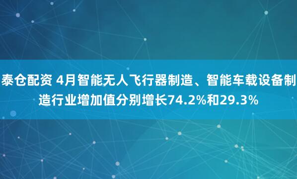 泰仓配资 4月智能无人飞行器制造、智能车载设备制造行业增加值分别增长74.2%和29.3%