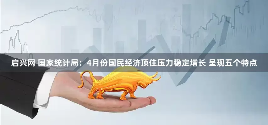 启兴网 国家统计局：4月份国民经济顶住压力稳定增长 呈现五个特点