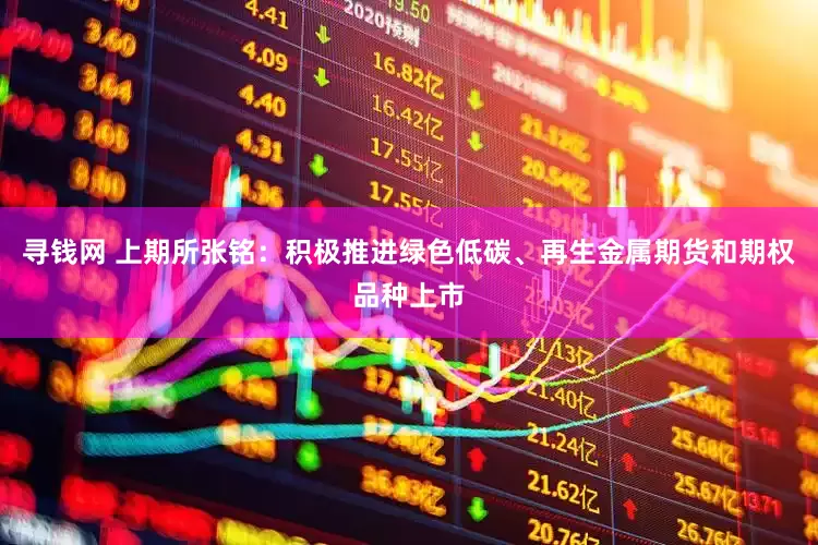 寻钱网 上期所张铭：积极推进绿色低碳、再生金属期货和期权品种上市