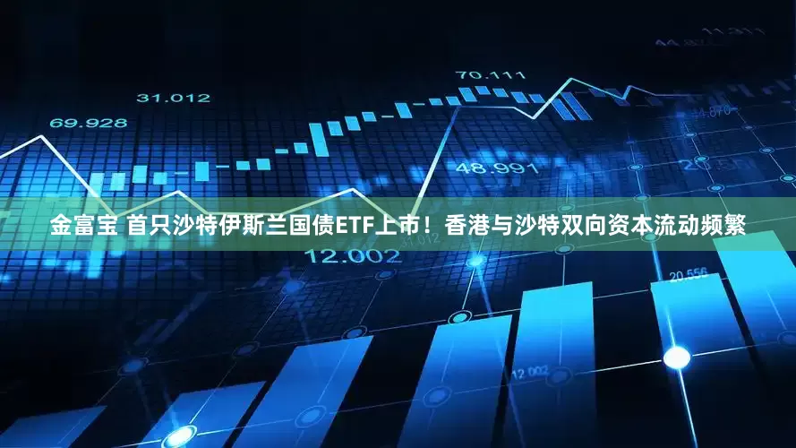 金富宝 首只沙特伊斯兰国债ETF上市！香港与沙特双向资本流动频繁