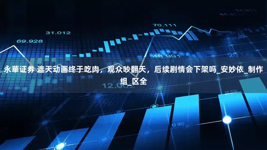 永華证券 遮天动画终于吃肉，观众吵翻天，后续剧情会下架吗_安妙依_制作组_区全