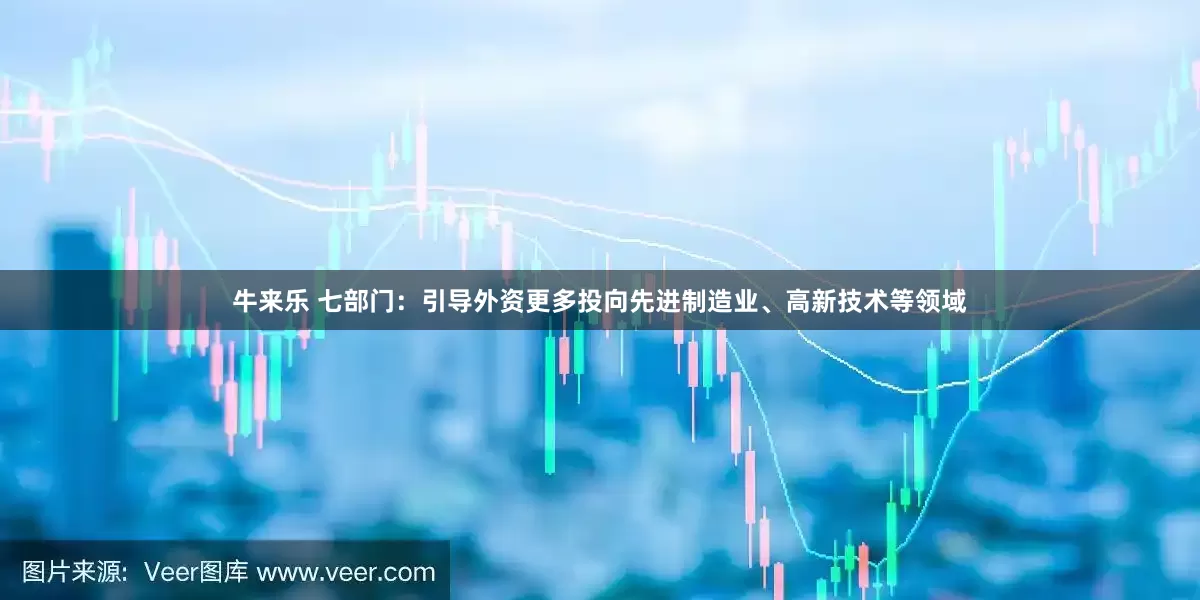 牛来乐 七部门：引导外资更多投向先进制造业、高新技术等领域