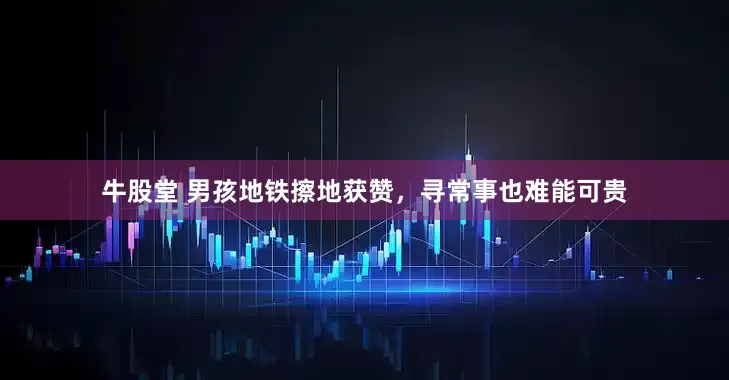 牛股堂 男孩地铁擦地获赞，寻常事也难能可贵