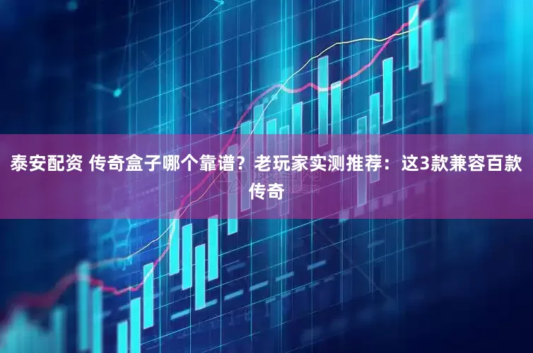 泰安配资 传奇盒子哪个靠谱？老玩家实测推荐：这3款兼容百款传奇
