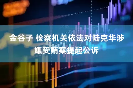 金谷子 检察机关依法对陆克华涉嫌受贿案提起公诉