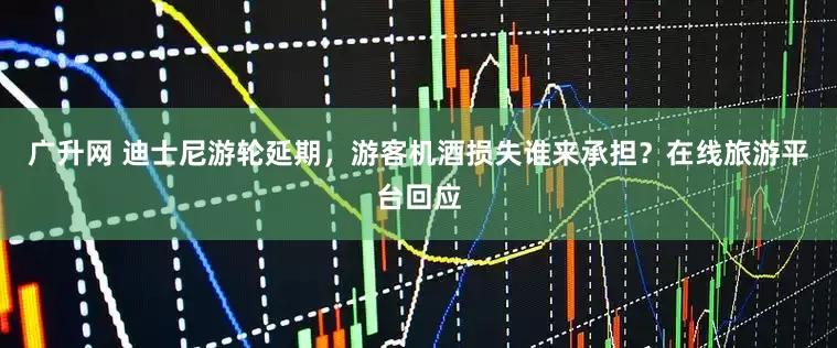 广升网 迪士尼游轮延期，游客机酒损失谁来承担？在线旅游平台回应
