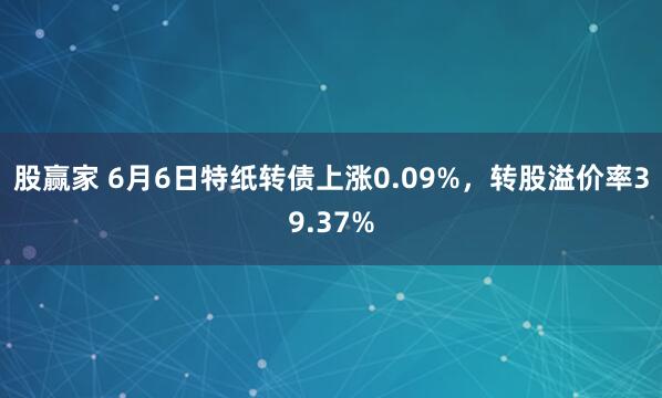 股赢家 6月6日特纸转债上涨0.09%，转股溢价率39.37%
