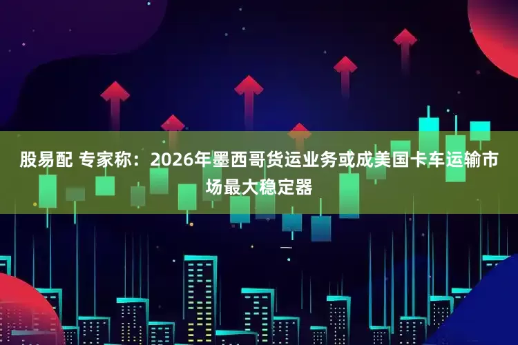 股易配 专家称：2026年墨西哥货运业务或成美国卡车运输市场最大稳定器
