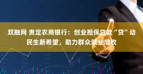 双融网 贵定农商银行：创业担保贷款“贷”动民生新希望，助力群众就业增收