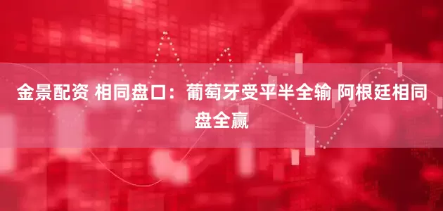 金景配资 相同盘口：葡萄牙受平半全输 阿根廷相同盘全赢